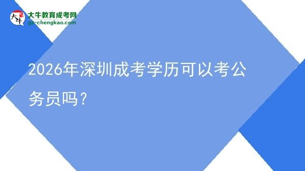 【圖文】2026年深圳成考學(xué)歷可以考公務(wù)員嗎？