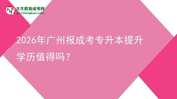 2026年廣州報(bào)成考專升本提升學(xué)歷值得嗎？圖片