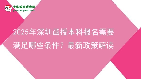 2025年深圳函授本科報名需要滿足哪些條件？最新政策解讀圖片