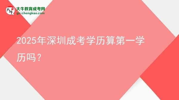 2025年深圳成考學歷算第一學歷嗎？圖片