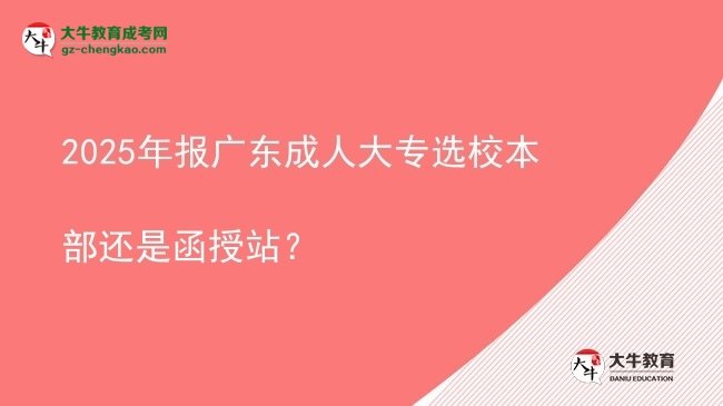 2025年報(bào)廣東成人大專選校本部還是函授站？圖片