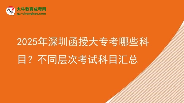 2025年深圳函授大?？寄男┛颇?？不同層次考試科目匯總圖片