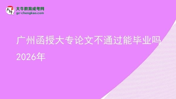 廣州函授大專論文不通過(guò)能畢業(yè)嗎2026年圖片