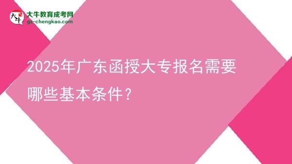 2025年廣東函授大專報(bào)名需要哪些基本條件？圖片