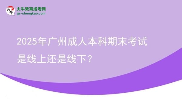 【圖文】2025年廣州成人本科期末考試是線上還是線下？
