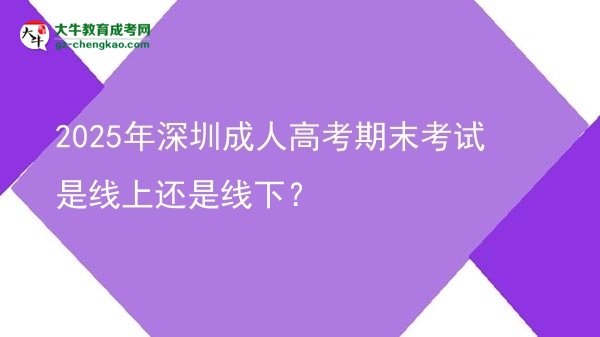 2025年深圳成人高考期末考試是線上還是線下？圖片