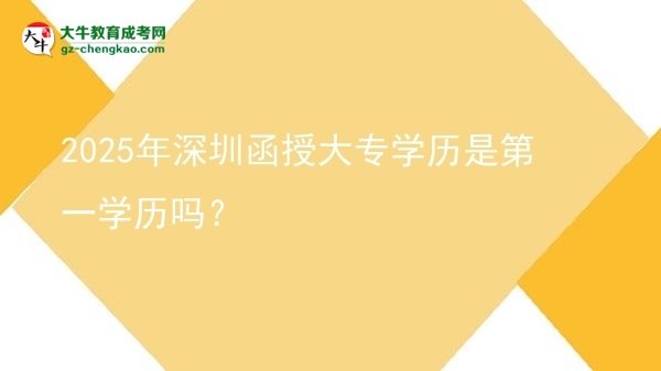 2025年深圳函授大專學(xué)歷是第一學(xué)歷嗎？圖片