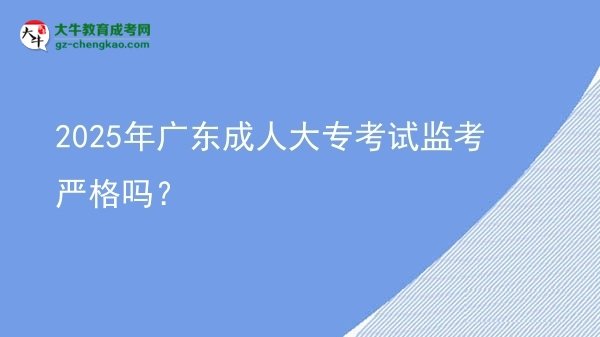 2025年廣東成人大專考試監(jiān)考嚴(yán)格嗎？