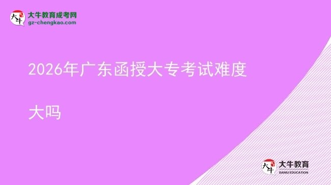 2026年廣東函授大專考試難度大嗎圖片