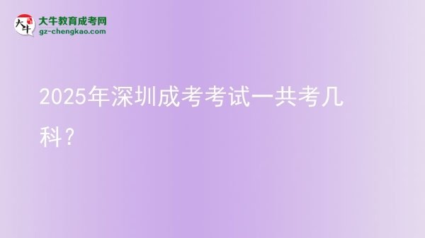 【答疑】2025年深圳成考考試一共考幾科？