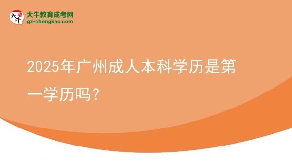 【圖文】2025年廣州成人本科學(xué)歷是第一學(xué)歷嗎？