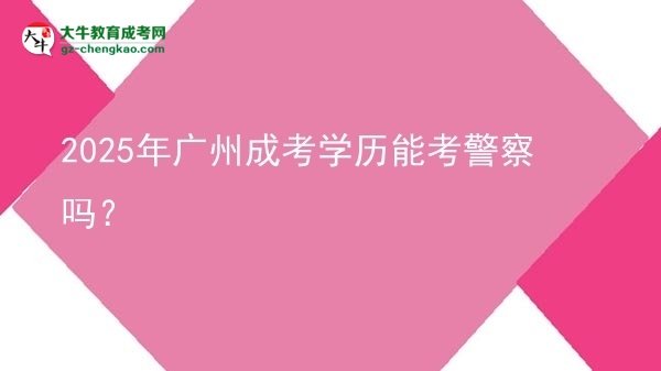 2025年廣州成考學歷能考警察嗎？圖片