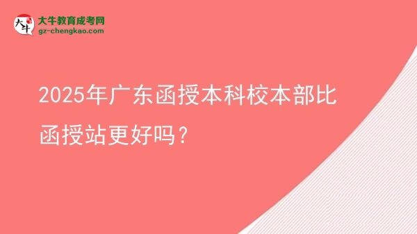 2025年廣東函授本科校本部比函授站更好嗎？圖片