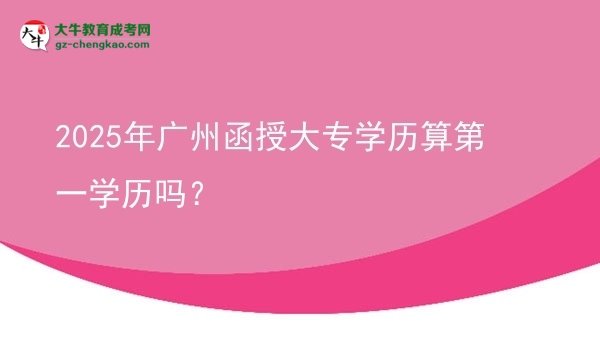 2025年廣州函授大專學(xué)歷算第一學(xué)歷嗎？圖片