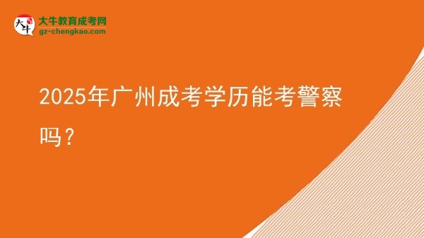 2025年廣州成考學(xué)歷能考警察嗎？圖片