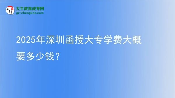 2025年深圳函授大專學(xué)費(fèi)大概要多少錢？圖片