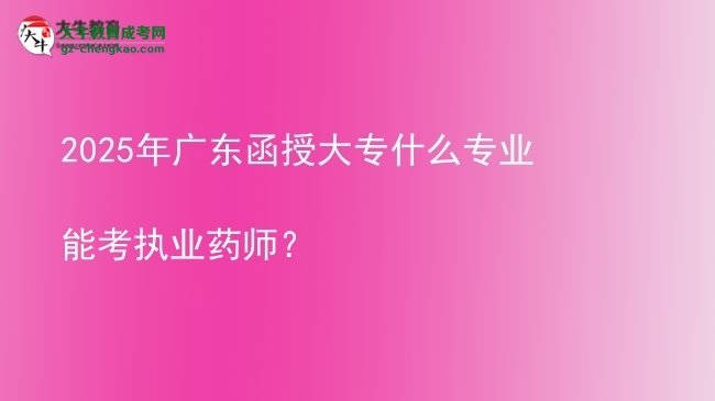2025年廣東函授大專什么專業(yè)能考執(zhí)業(yè)藥師？圖片