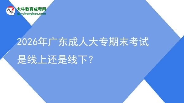 2026年廣東成人大專期末考試是線上還是線下？圖片