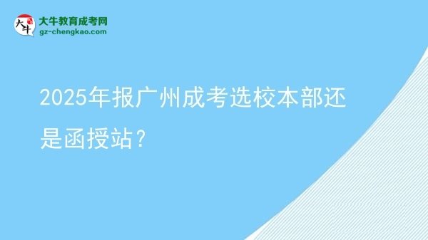 2025年報(bào)廣州成考選校本部還是函授站？圖片