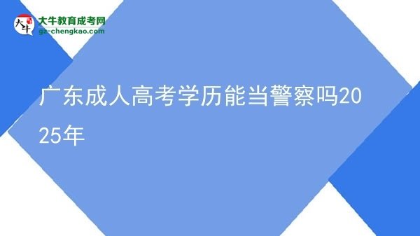 廣東成人高考學歷能當警察嗎2025年圖片