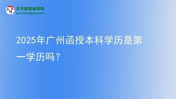 【圖文】2025年廣州函授本科學(xué)歷是第一學(xué)歷嗎？