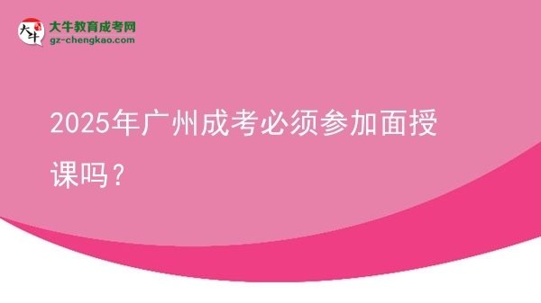 2025年廣州成考必須參加面授課嗎？圖片