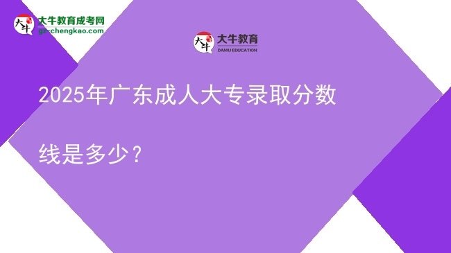 2025年廣東成人大專錄取分?jǐn)?shù)線是多少？圖片