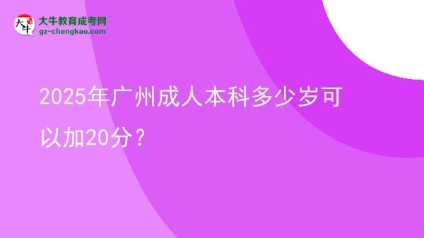 【圖文】2025年廣州成人本科多少歲可以加20分？