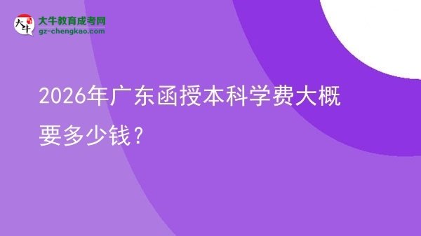 2026年廣東函授本科學費大概要多少錢？圖片