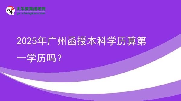 2025年廣州函授本科學(xué)歷算第一學(xué)歷嗎？圖片
