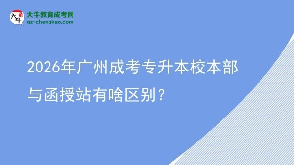 2026年廣州成考專升本校本部與函授站有啥區(qū)別？圖片