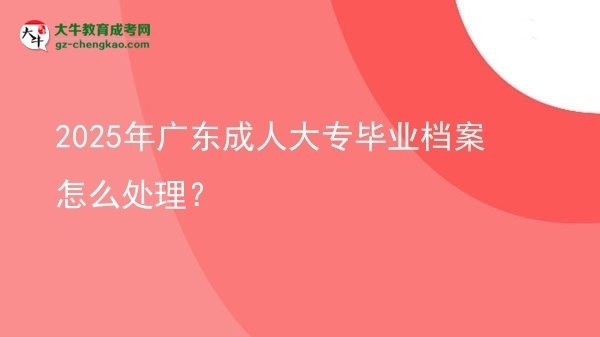 2025年廣東成人大專畢業(yè)檔案怎么處理？圖片