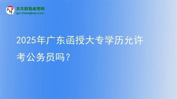 2025年廣東函授大專(zhuān)學(xué)歷允許考公務(wù)員嗎？圖片