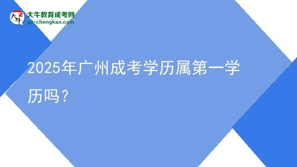 2025年廣州成考學歷屬第一學歷嗎？圖片