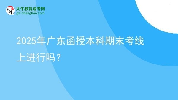 2025年廣東函授本科期末考線上進行嗎？圖片
