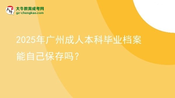 【圖文】2025年廣州成人本科畢業(yè)檔案能自己保存嗎？