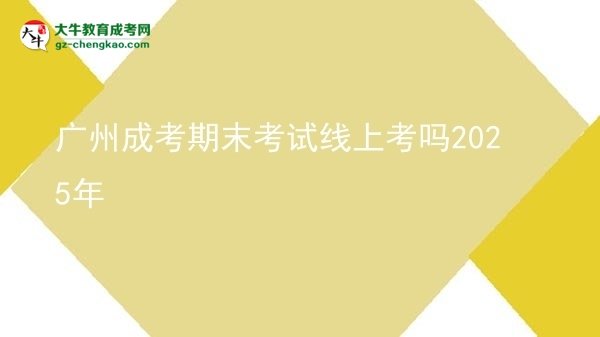 廣州成考期末考試線(xiàn)上考嗎2025年圖片