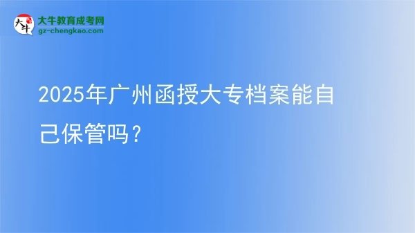 2025年廣州函授大專檔案能自己保管嗎？圖片