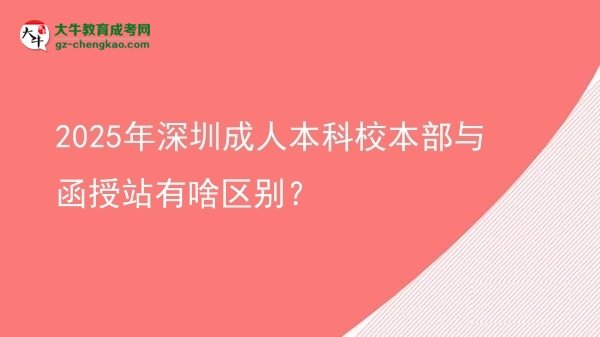 2025年深圳成人本科校本部與函授站有啥區(qū)別？圖片