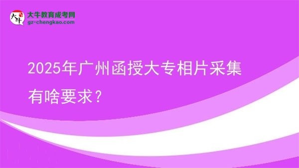2025年廣州函授大專相片采集有啥要求？