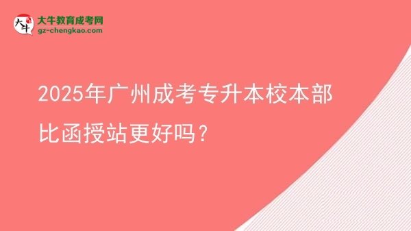 2025年廣州成考專升本校本部比函授站更好嗎？圖片