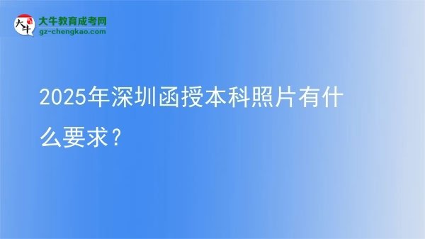【圖文】2025年深圳函授本科照片有什么要求？