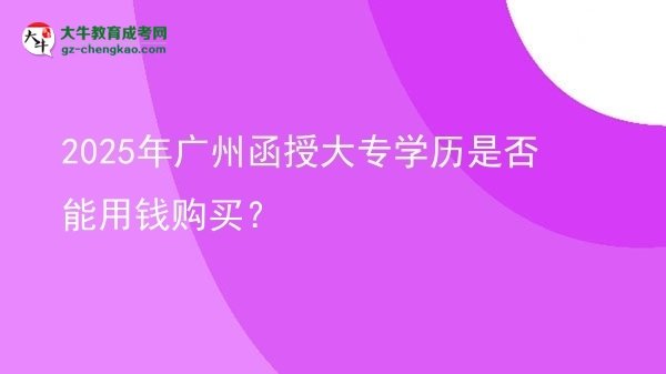 2025年廣州函授大專學歷是否能用錢購買？圖片