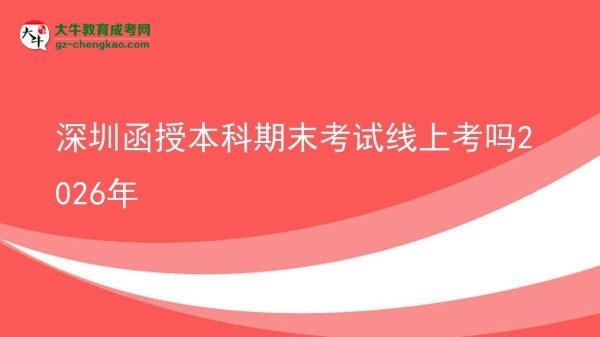 【圖文】深圳函授本科期末考試線上考嗎2026年