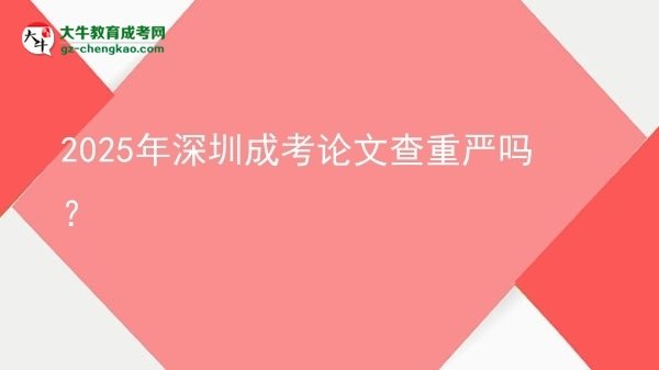 2025年深圳成考論文查重嚴(yán)嗎？