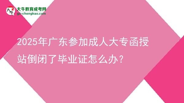 2025年廣東參加成人大專函授站倒閉了畢業(yè)證怎么辦？圖片