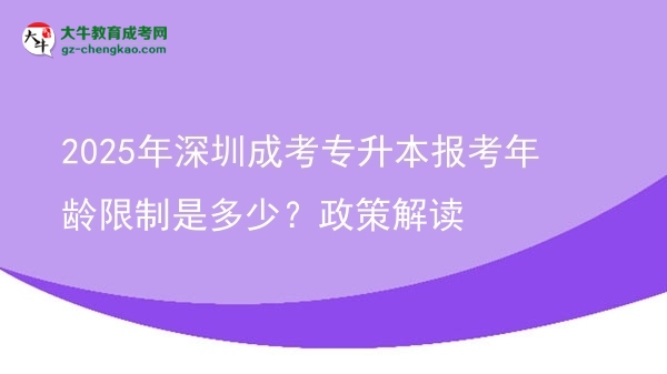 2025年深圳成考專(zhuān)升本報(bào)考年齡限制是多少？政策解讀圖片