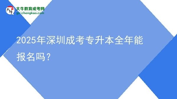 2025年深圳成考專升本全年能報名嗎？圖片