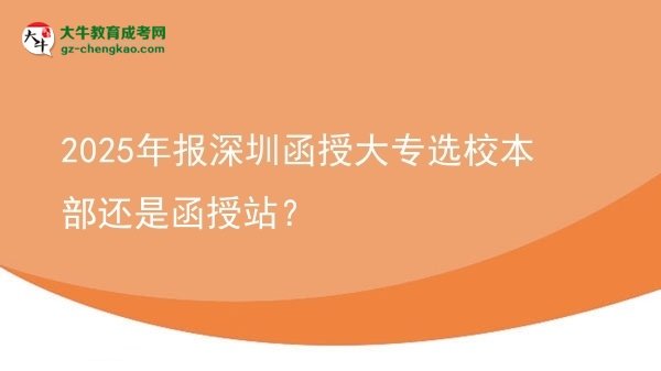 2025年報(bào)深圳函授大專選校本部還是函授站？圖片