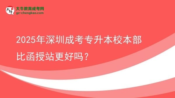 2025年深圳成考專升本校本部比函授站更好嗎？圖片